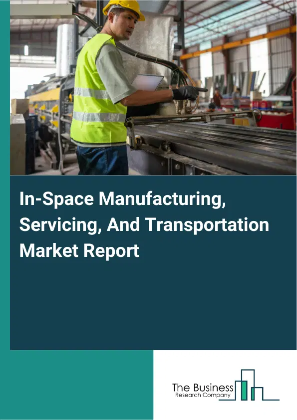 Global In-Space Manufacturing, Servicing, And Transportation Market Report 2026 Global In-Space Manufacturing, Servicing, And Transportation Market Report 2026