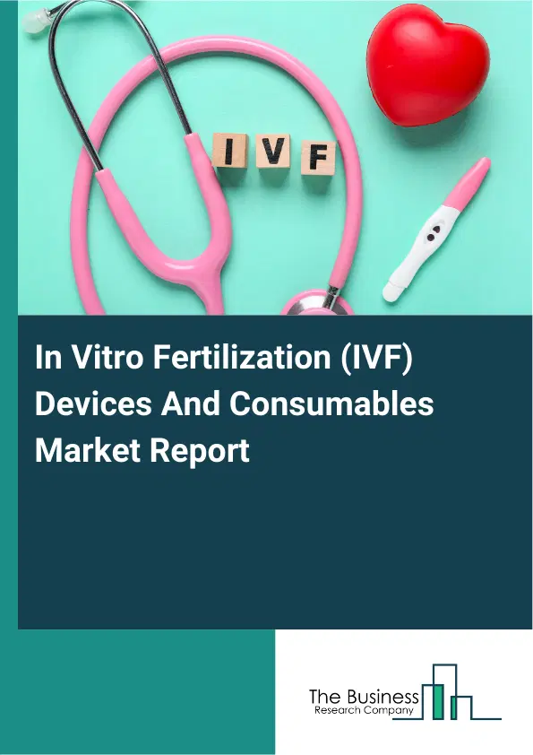 Global In Vitro Fertilization (IVF) Devices And Consumables Market Report 2026 Global In Vitro Fertilization (IVF) Devices And Consumables Market Report 2026