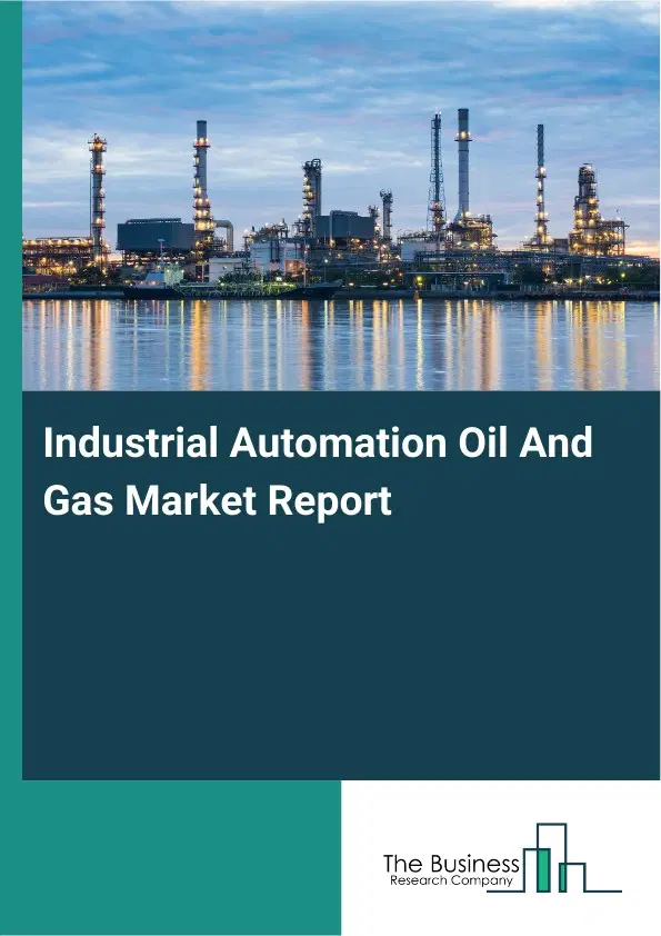 Global Industrial Automation Oil And Gas Market Report 2026 Global Industrial Automation Oil And Gas Market Report 2026