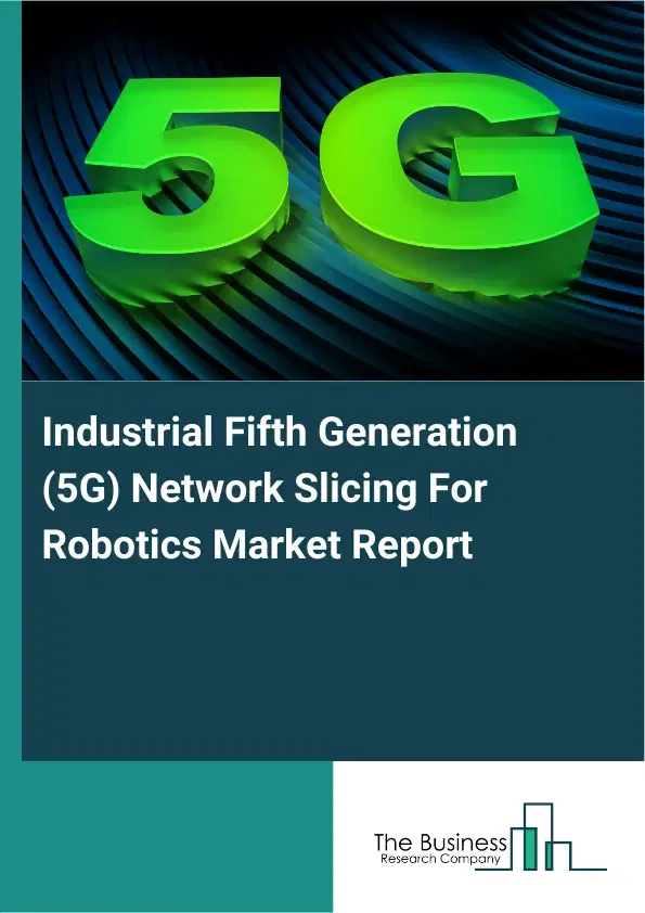 Global Industrial Fifth Generation (5G) Network Slicing For Robotics Market Report 2026 Global Industrial Fifth Generation (5G) Network Slicing For Robotics Market Report 2026