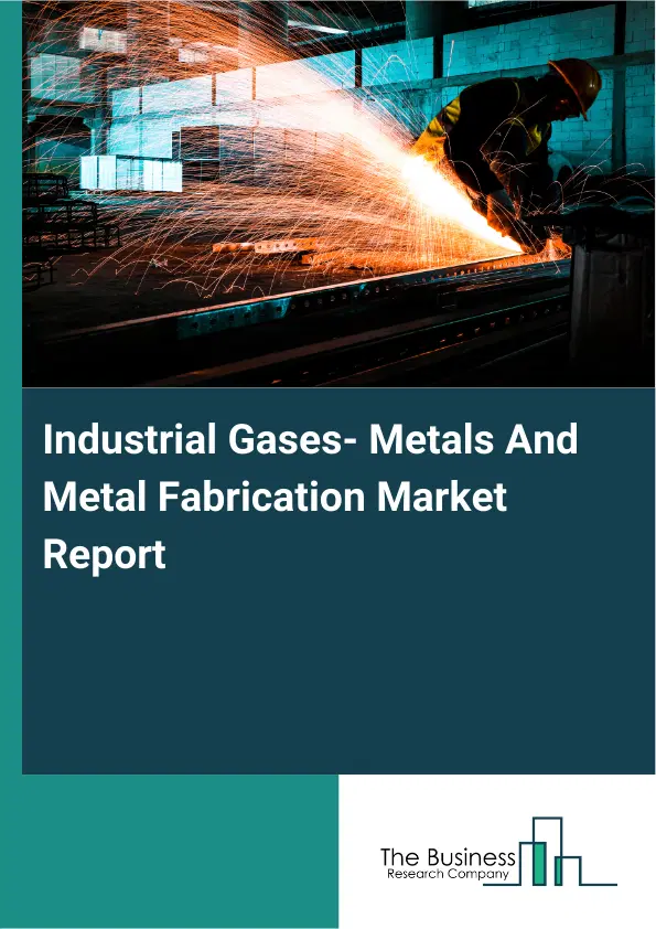 Global Industrial Gases- Metals And Metal Fabrication Market Report 2026 Global Industrial Gases- Metals And Metal Fabrication Market Report 2026