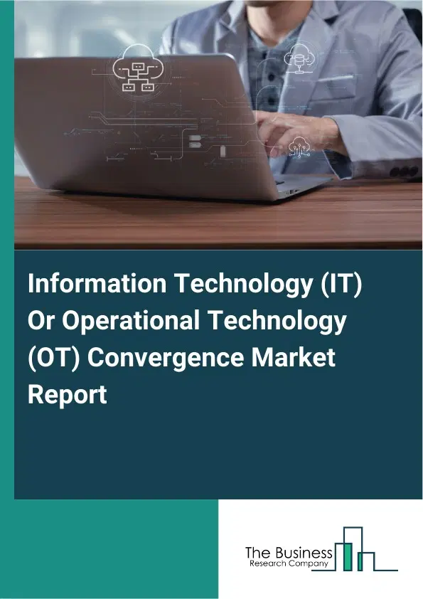 Global Information Technology (IT) Or Operational Technology (OT) Convergence Market Report 2026 Global Information Technology (IT) Or Operational Technology (OT) Convergence Market Report 2026