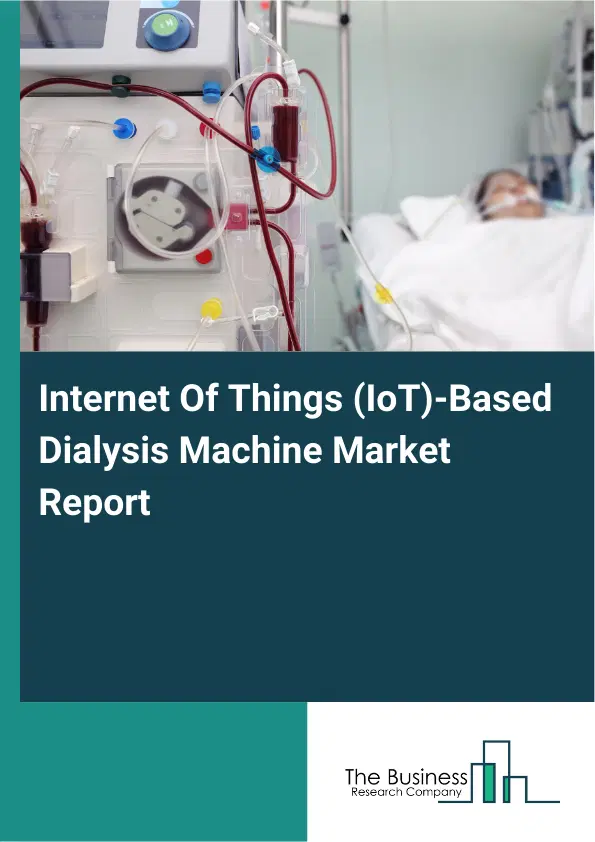 Global Internet Of Things (IoT)-Based Dialysis Machine Market Report 2026 Global Internet Of Things (IoT)-Based Dialysis Machine Market Report 2026