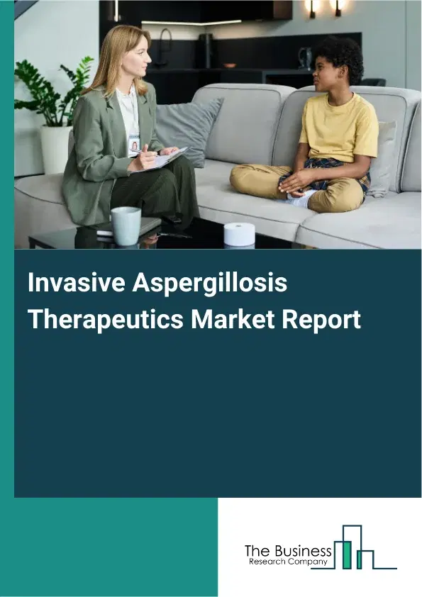 Global Invasive Aspergillosis Therapeutics Market Report 2026 Global Invasive Aspergillosis Therapeutics Market Report 2026