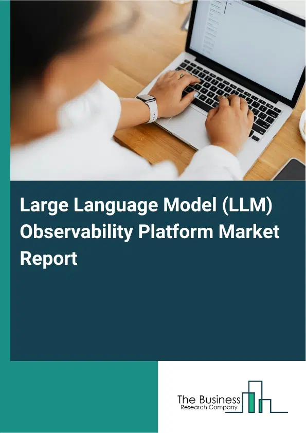 Global Large Language Model (LLM) Observability Platform Market Report 2026 Global Large Language Model (LLM) Observability Platform Market Report 2026