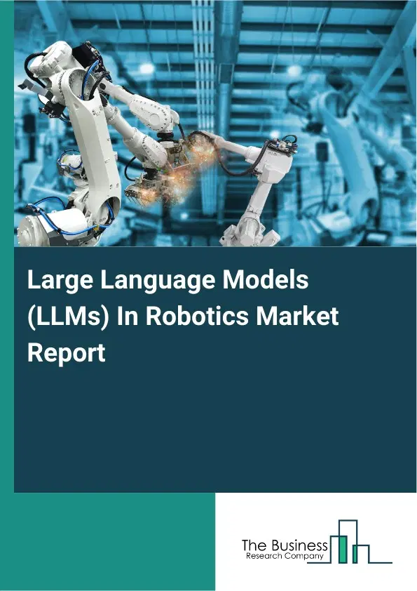 Global Large Language Models (LLMs) In Robotics Market Report 2026 Global Large Language Models (LLMs) In Robotics Market Report 2026