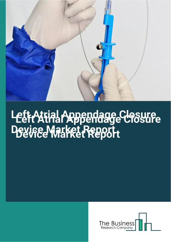 Global Left Atrial Appendage Closure Device Market Report 2026 Global Left Atrial Appendage Closure Device Market Report 2026