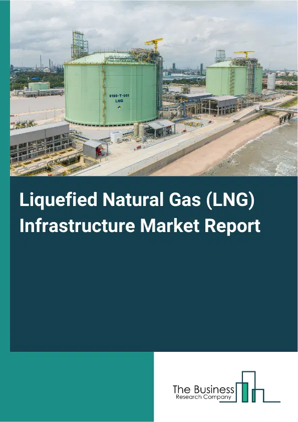 Global Liquefied Natural Gas (LNG) Infrastructure Market Report 2026 Global Liquefied Natural Gas (LNG) Infrastructure Market Report 2026