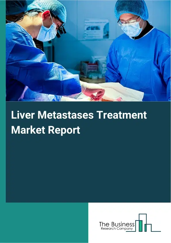 Global Liver Metastases Treatment Market Report 2026 Global Liver Metastases Treatment Market Report 2026