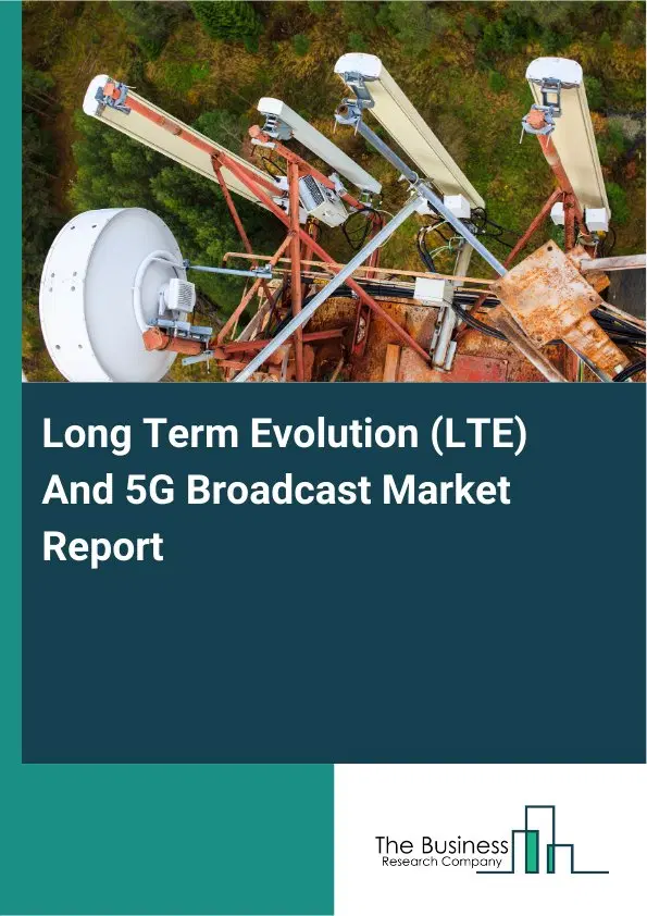 Global Long Term Evolution (LTE) And 5G Broadcast Market Report 2026 Global Long Term Evolution (LTE) And 5G Broadcast Market Report 2026