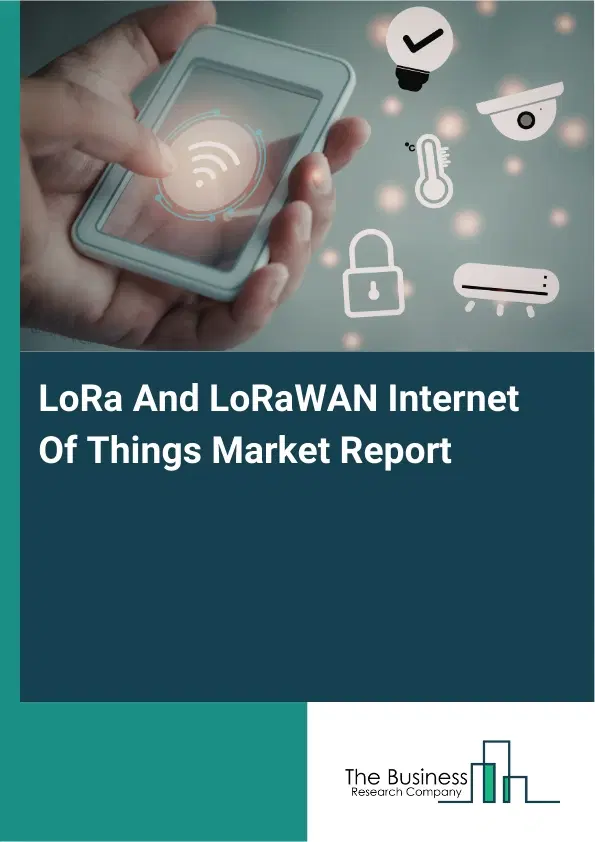 Global LoRa And LoRaWAN Internet Of Things Market Report 2026 Global LoRa And LoRaWAN Internet Of Things Market Report 2026