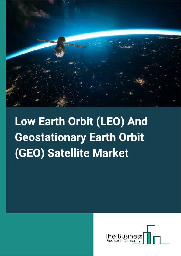 Low Earth Orbit (LEO) And Geostationary Earth Orbit (GEO) Satellite Market Report 2026 Low Earth Orbit (LEO) And Geostationary Earth Orbit (GEO) Satellite Market Report 2026