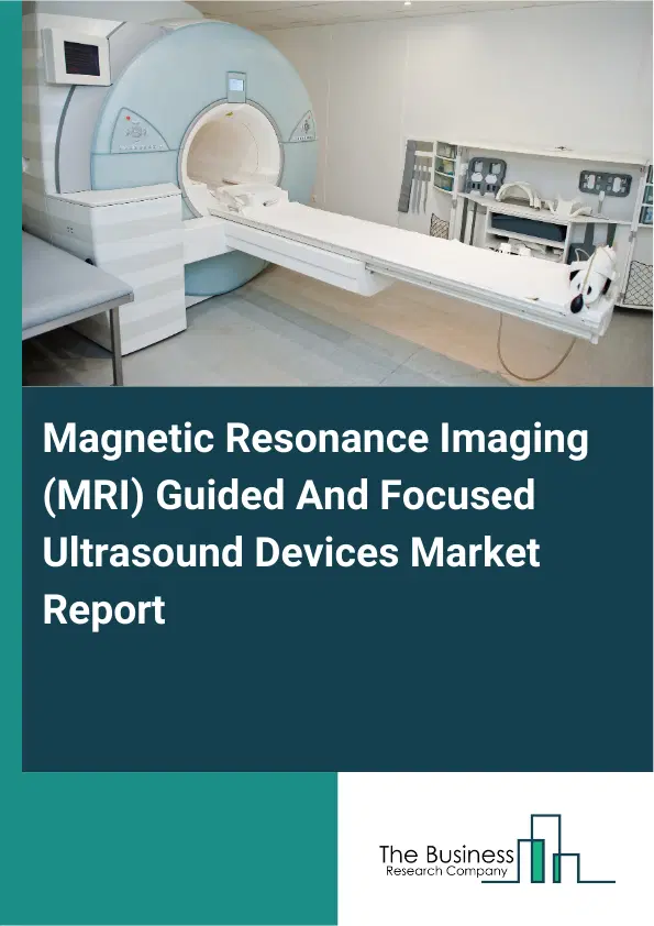 Global Magnetic Resonance Imaging (MRI) Guided And Focused Ultrasound Devices Market Report 2026 Global Magnetic Resonance Imaging (MRI) Guided And Focused Ultrasound Devices Market Report 2026