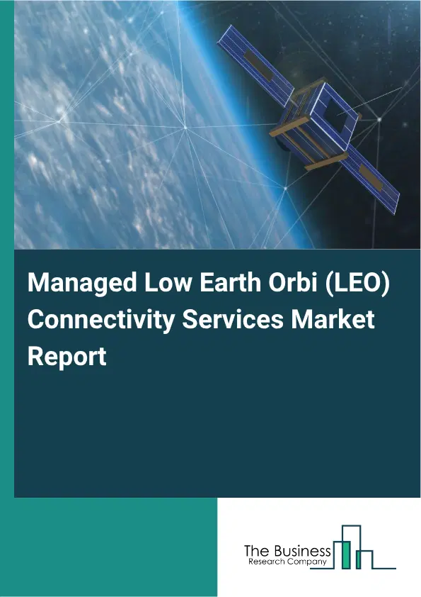 Managed Low Earth Orbi (LEO) Connectivity Services Market Report 2026 Managed Low Earth Orbi (LEO) Connectivity Services Market Report 2026