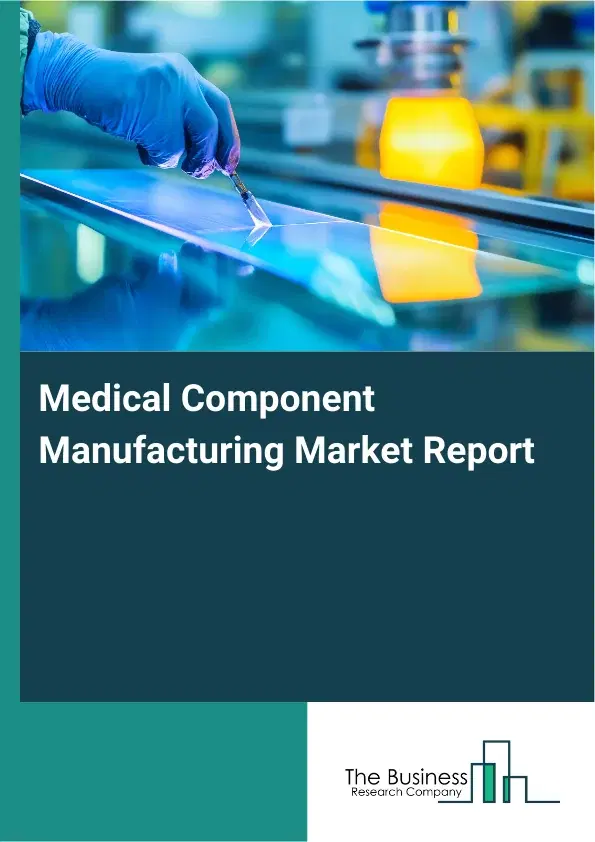 Global Medical Component Manufacturing Market Report 2026 Global Medical Component Manufacturing Market Report 2026