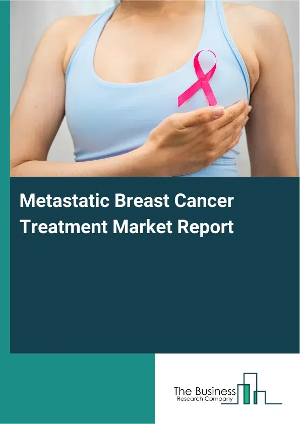 Global Metastatic Breast Cancer Treatment Market Report 2026 Global Metastatic Breast Cancer Treatment Market Report 2026