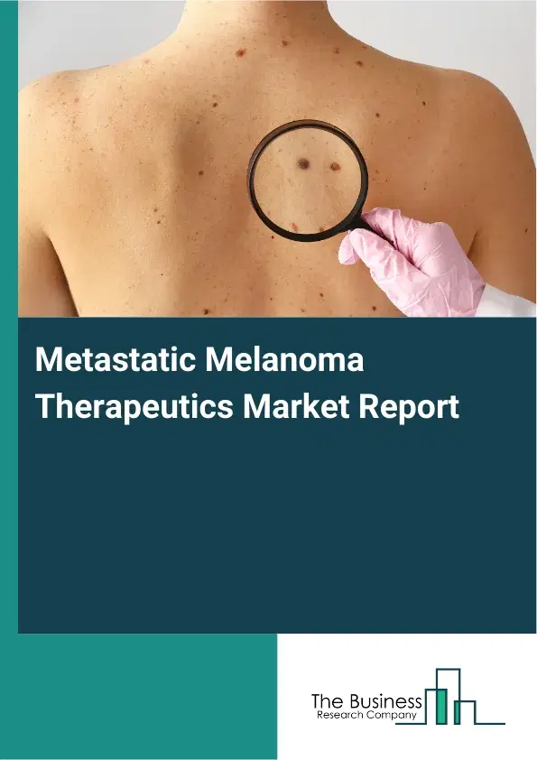 Global Metastatic Melanoma Therapeutics Market Report 2026 Global Metastatic Melanoma Therapeutics Market Report 2026
