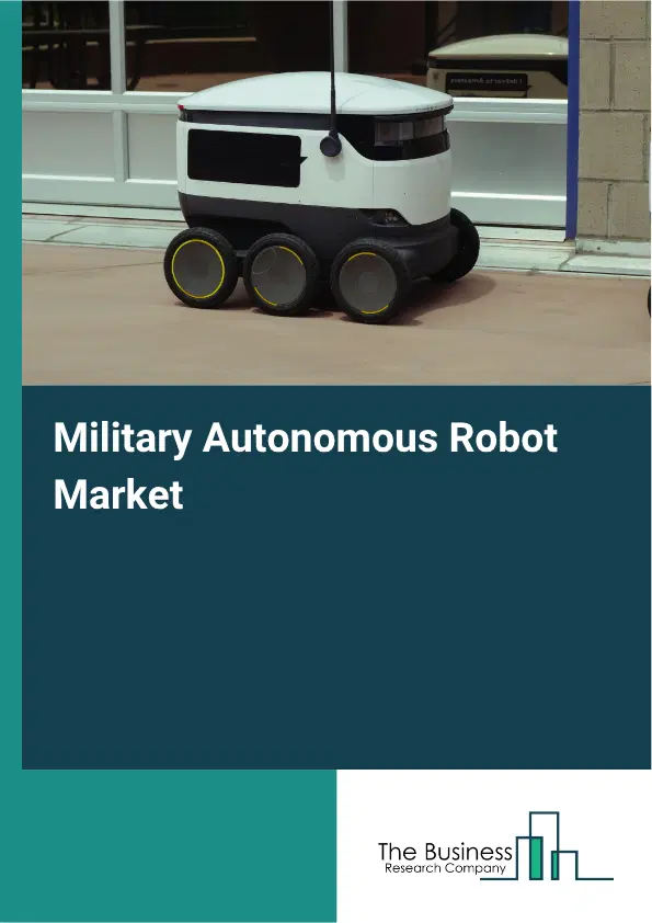 Military Autonomous Robot Market Report 2026 Military Autonomous Robot Market Report 2026
