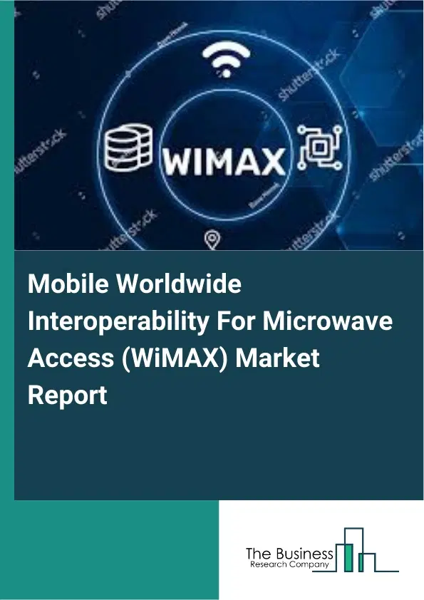 Global Mobile Worldwide Interoperability For Microwave Access (WiMAX) Market Report 2026 Global Mobile Worldwide Interoperability For Microwave Access (WiMAX) Market Report 2026