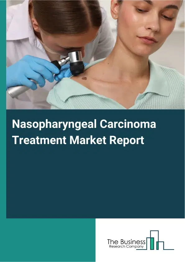 Global Nasopharyngeal Carcinoma Treatment Market Report 2026 Global Nasopharyngeal Carcinoma Treatment Market Report 2026