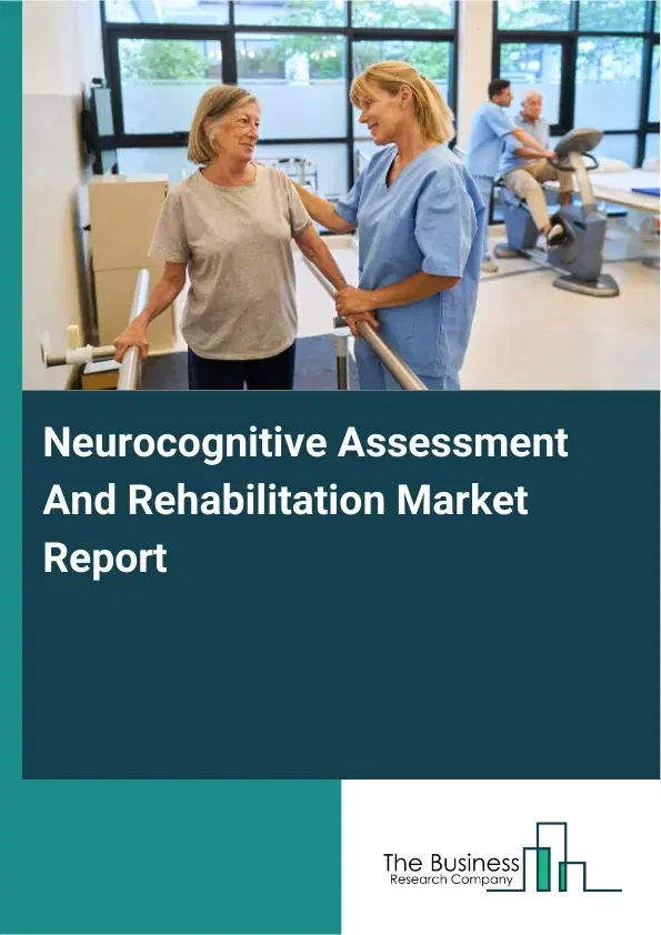 Global Neurocognitive Assessment And Rehabilitation Market Report 2026 Global Neurocognitive Assessment And Rehabilitation Market Report 2026