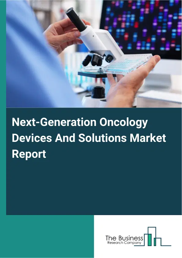 Global Next-Generation Oncology Devices And Solutions Market Report 2026 Global Next-Generation Oncology Devices And Solutions Market Report 2026