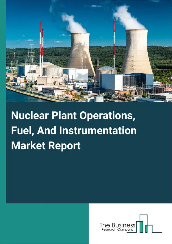 Global Nuclear Plant Operations, Fuel, And Instrumentation Market Report 2026 Global Nuclear Plant Operations, Fuel, And Instrumentation Market Report 2026