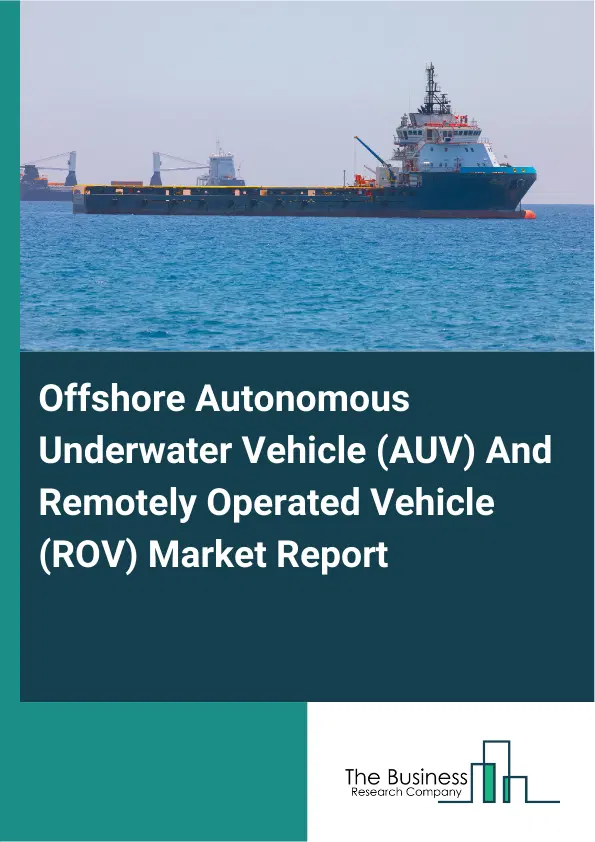 Global Offshore Autonomous Underwater Vehicle (AUV) And Remotely Operated Vehicle (ROV) Market Report 2026 Global Offshore Autonomous Underwater Vehicle (AUV) And Remotely Operated Vehicle (ROV) Market Report 2026