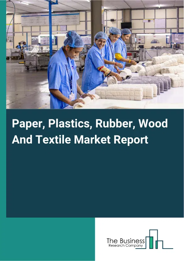 Global Paper, Plastics, Rubber, Wood And Textile Market Report 2026 Global Paper, Plastics, Rubber, Wood And Textile Market Report 2026