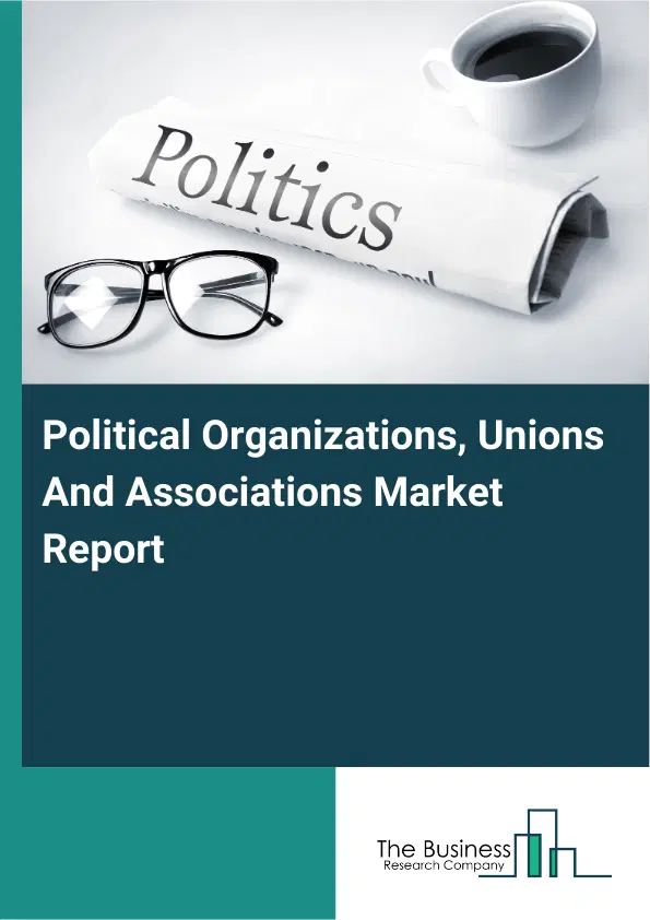 Global Political Organizations, Unions And Associations Market Report 2026 Global Political Organizations, Unions And Associations Market Report 2026