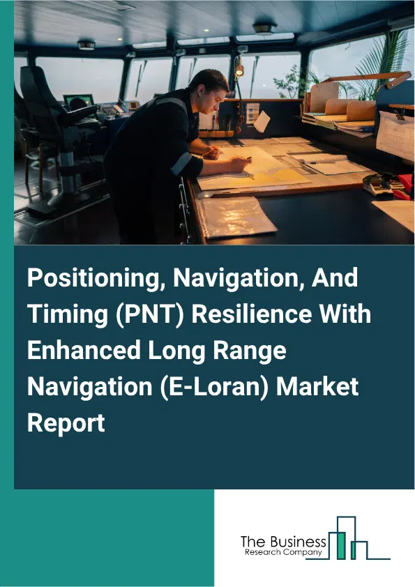 Positioning, Navigation, And Timing (PNT) Resilience With Enhanced Long Range Navigation (E-Loran) Market Report 2026 Positioning, Navigation, And Timing (PNT) Resilience With Enhanced Long Range Navigation (E-Loran) Market Report 2026