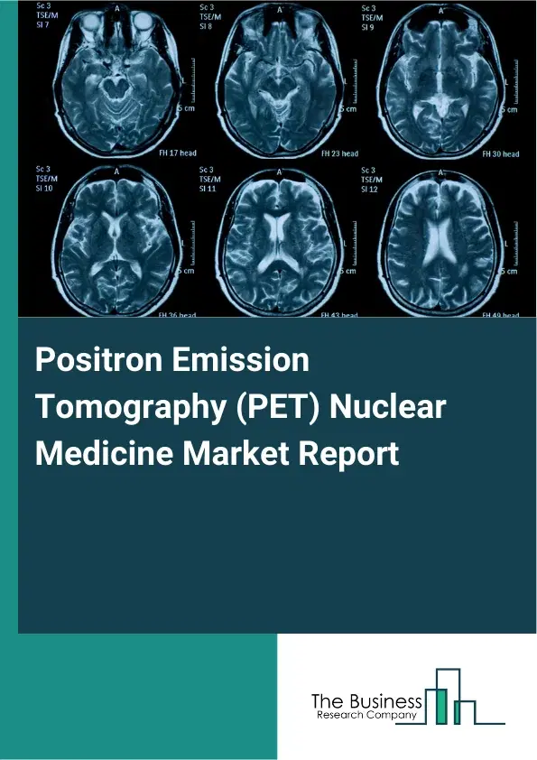 Global Positron Emission Tomography (PET) Nuclear Medicine Market Report 2026 Global Positron Emission Tomography (PET) Nuclear Medicine Market Report 2026
