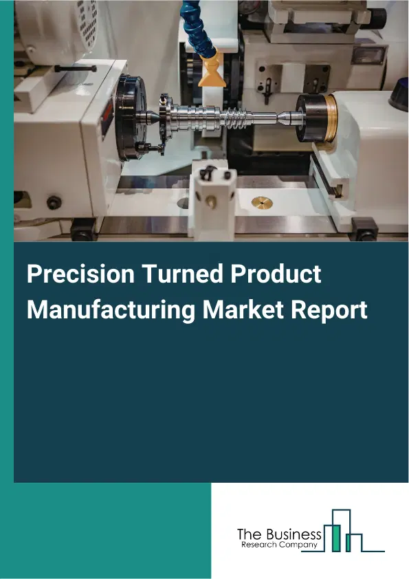Global Precision Turned Product Manufacturing Market Report 2026 Global Precision Turned Product Manufacturing Market Report 2026