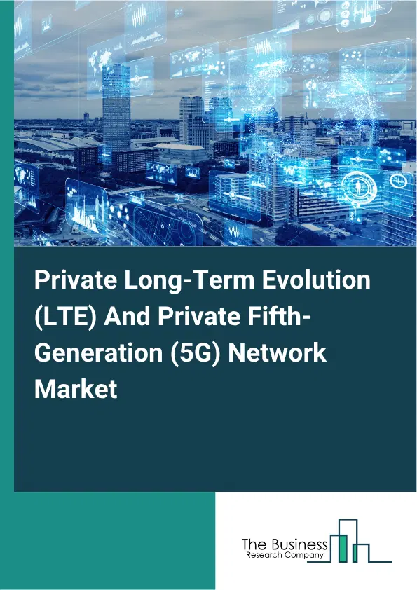 Private Long-Term Evolution (LTE) And Private Fifth-Generation (5G) Network Market Report 2026 Private Long-Term Evolution (LTE) And Private Fifth-Generation (5G) Network Market Report 2026