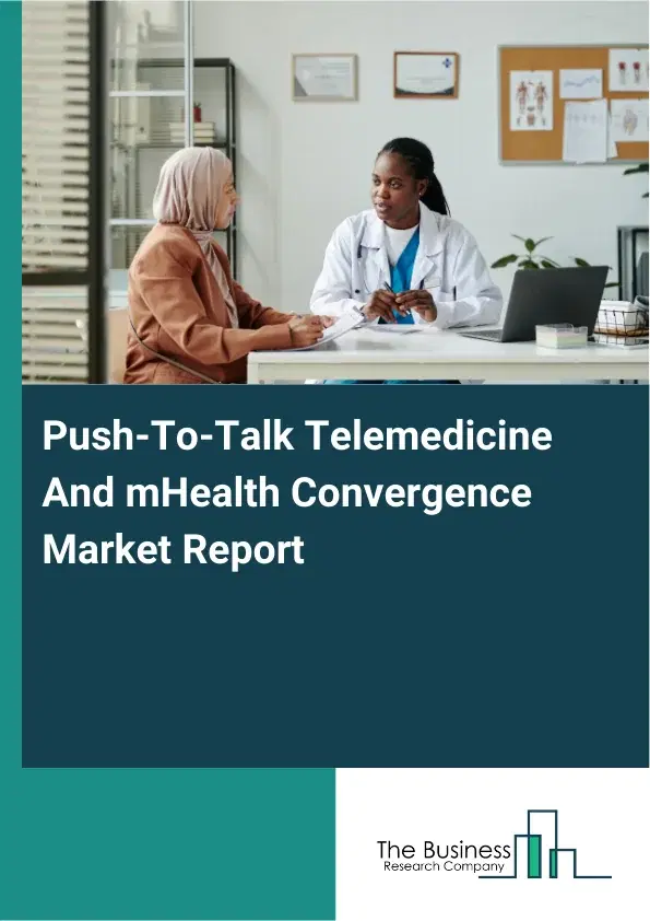Global Push-To-Talk Telemedicine And mHealth Convergence Market Report 2026 Global Push-To-Talk Telemedicine And mHealth Convergence Market Report 2026
