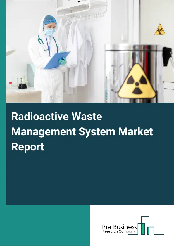 Global Radioactive Waste Management System Market Report 2026 Global Radioactive Waste Management System Market Report 2026