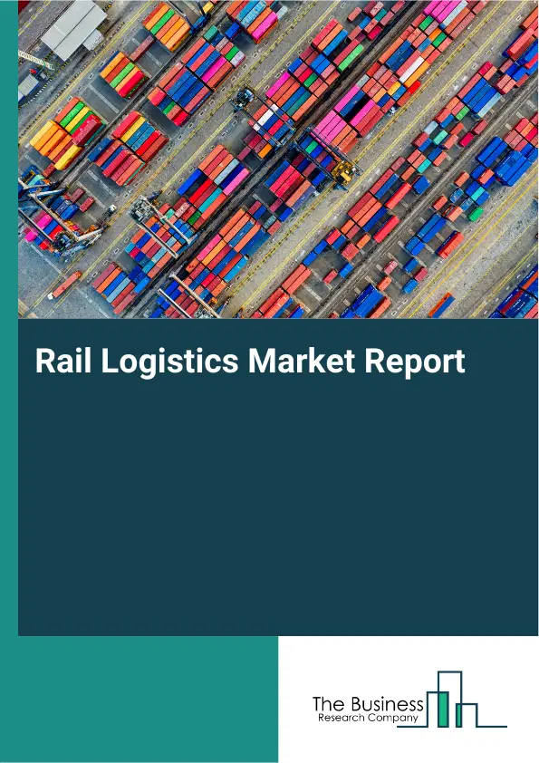 Global Rail Logistics Market Report 2026 Global Rail Logistics Market Report 2026