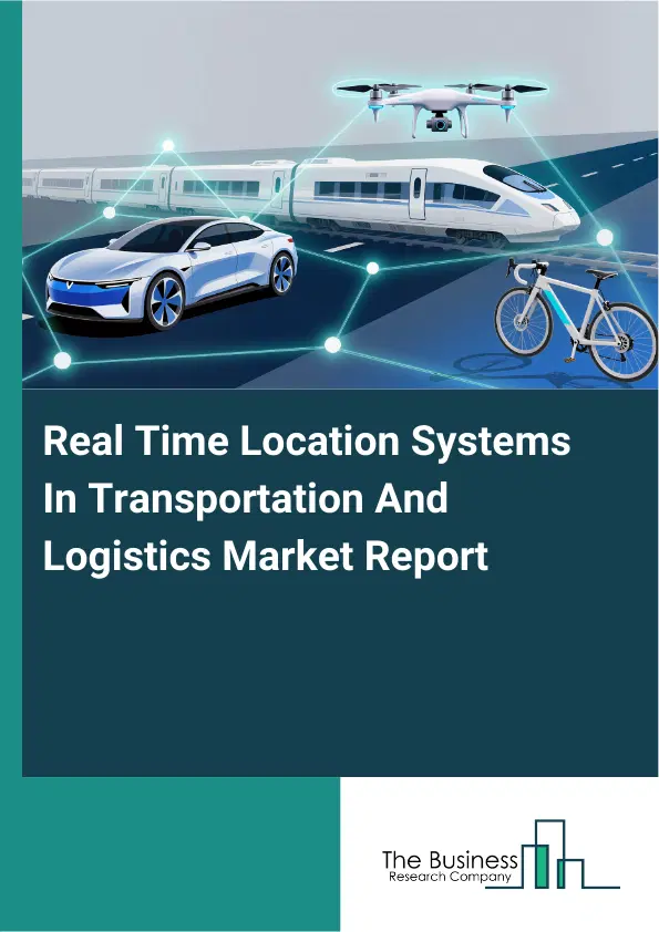 Global Real Time Location Systems In Transportation And Logistics Market Report 2026 Global Real Time Location Systems In Transportation And Logistics Market Report 2026