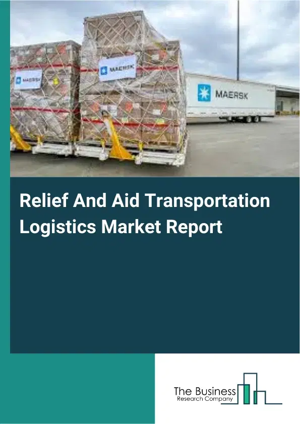 Global Relief And Aid Transportation Logistics Market Report 2026 Global Relief And Aid Transportation Logistics Market Report 2026