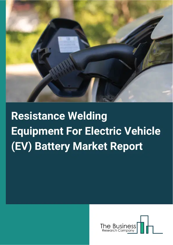 Global Resistance Welding Equipment For Electric Vehicle (EV) Battery Market Report 2026 Global Resistance Welding Equipment For Electric Vehicle (EV) Battery Market Report 2026