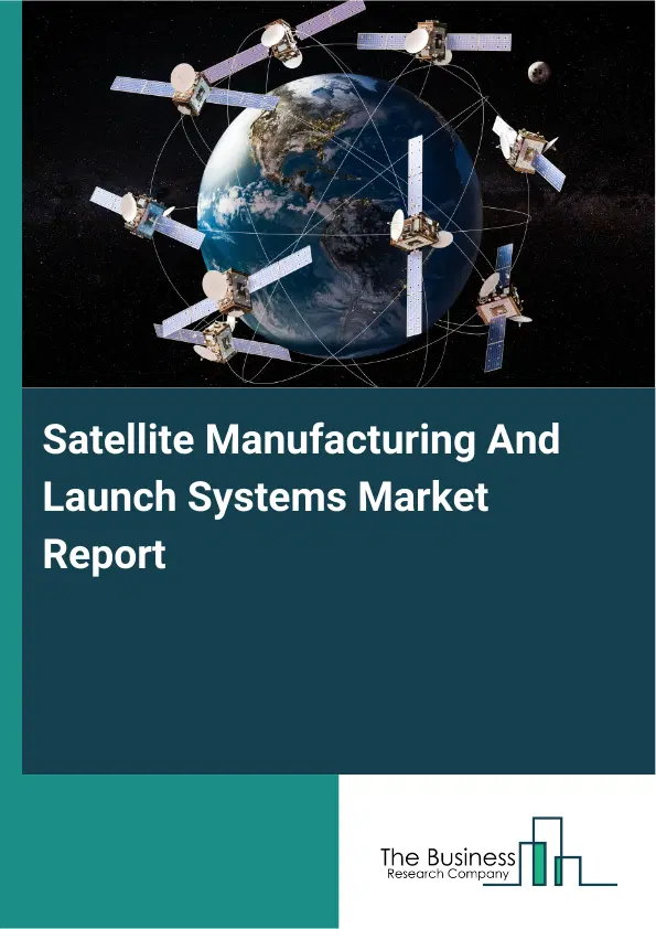 Global Satellite Manufacturing And Launch Systems Market Report 2026 Global Satellite Manufacturing And Launch Systems Market Report 2026