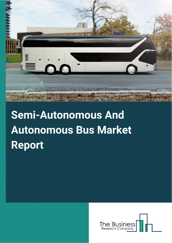 Global Semi-Autonomous And Autonomous Bus Market Report 2026 Global Semi-Autonomous And Autonomous Bus Market Report 2026