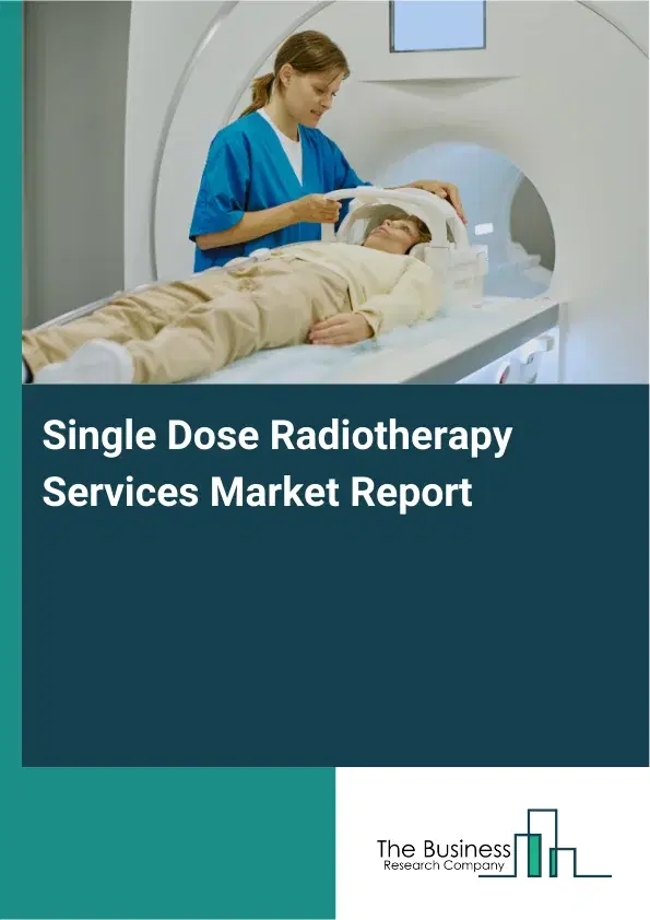 Global Single Dose Radiotherapy Services Market Report 2026 Global Single Dose Radiotherapy Services Market Report 2026