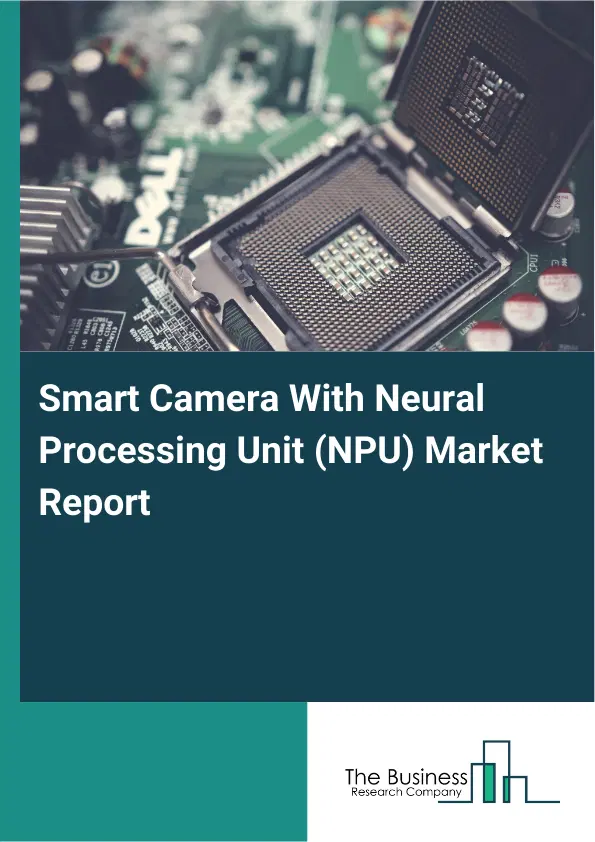 Smart Camera With Neural Processing Unit (NPU) Market Report 2026 Smart Camera With Neural Processing Unit (NPU) Market Report 2026
