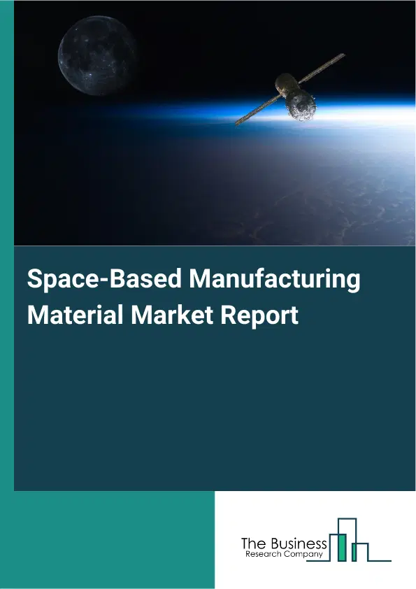 Global Space-Based Manufacturing Material Market Report 2026 Global Space-Based Manufacturing Material Market Report 2026