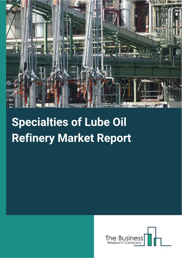 Global Specialties of Lube Oil Refinery Market Report 2026 Global Specialties of Lube Oil Refinery Market Report 2026