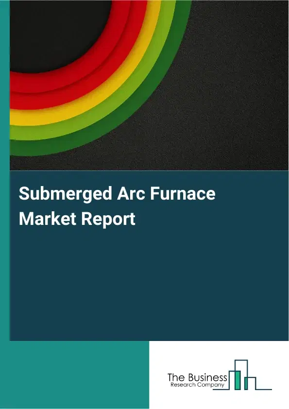 Global Submerged Arc Furnace Market Report 2026 Global Submerged Arc Furnace Market Report 2026