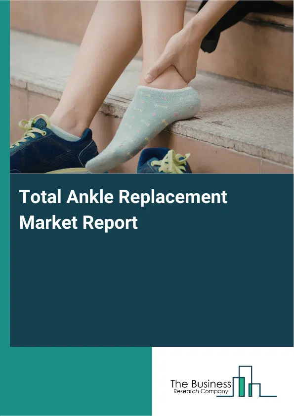 Global Total Ankle Replacement Market Report 2026 Global Total Ankle Replacement Market Report 2026