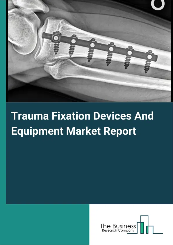 Global Trauma Fixation Devices And Equipment Market Report 2026 Global Trauma Fixation Devices And Equipment Market Report 2026