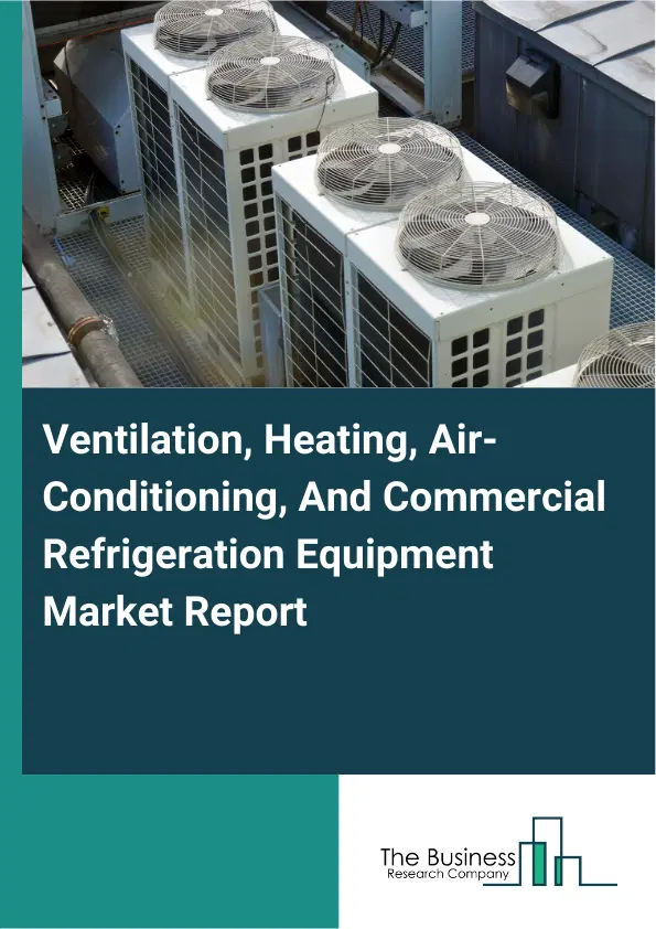 Global Ventilation, Heating, Air-Conditioning, And Commercial Refrigeration Equipment Market Report 2026 Global Ventilation, Heating, Air-Conditioning, And Commercial Refrigeration Equipment Market Report 2026